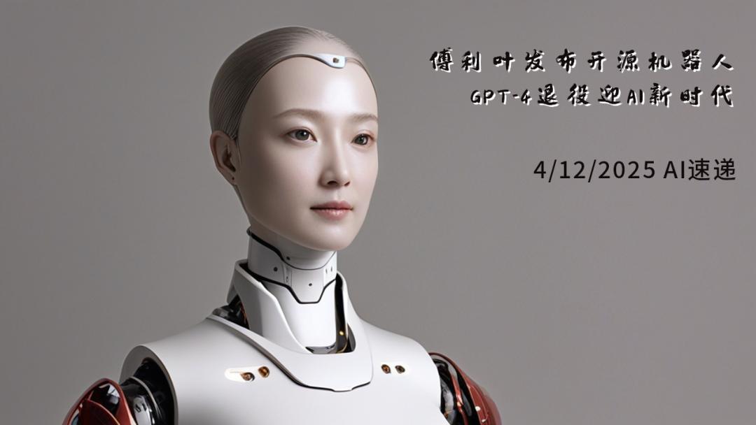 4/12/2025 AI速遞 | 傅利葉發(fā)布開源機(jī)器人，GPT-4退役迎AI新時(shí)代