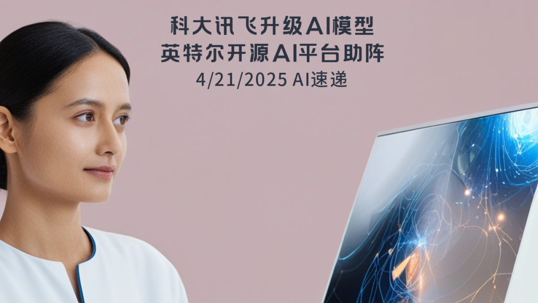 4/21/2025 AI速遞 | 科大訊飛升級(jí)AI模型，英特爾開源AI平臺(tái)助陣
