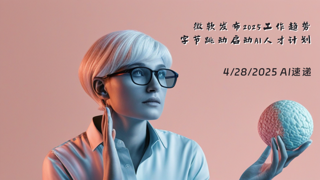 4/28/2025 AI速遞 | 微軟發(fā)布2025工作趨勢(shì)，字節(jié)跳動(dòng)啟動(dòng)AI人才計(jì)劃